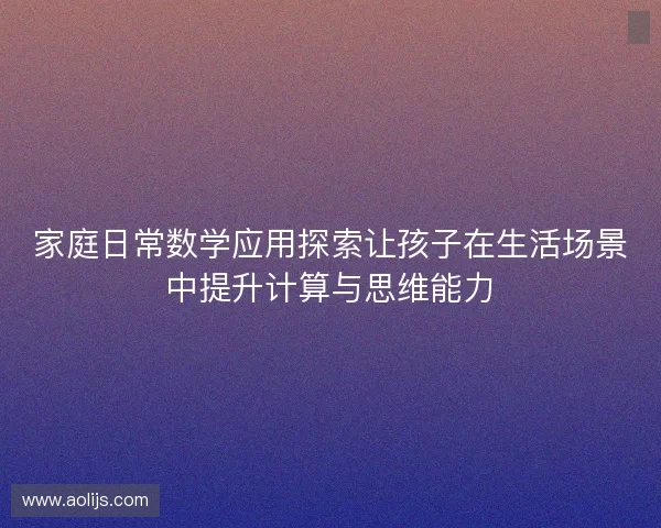 家庭日常数学应用探索让孩子在生活场景中提升计算与思维能力