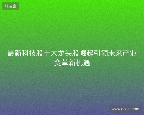 最新科技股十大龙头股崛起引领未来产业变革新机遇