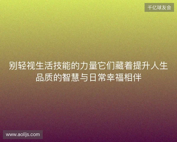 别轻视生活技能的力量它们藏着提升人生品质的智慧与日常幸福相伴 别轻视生活技能的力量它们藏着提升人生品质的智慧与日常幸福相伴