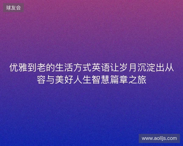 优雅到老的生活方式英语让岁月沉淀出从容与美好人生智慧篇章之旅