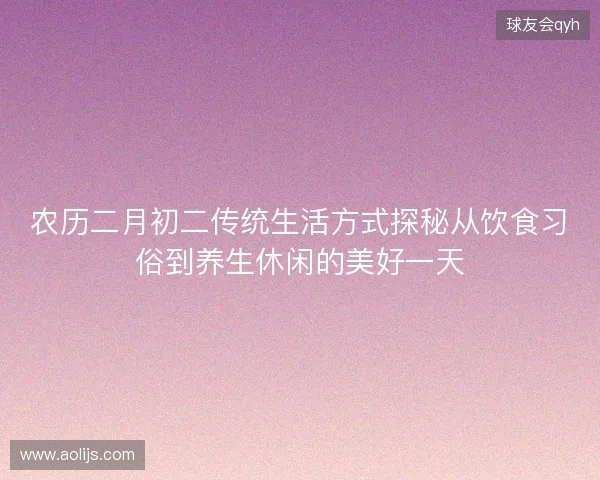 农历二月初二传统生活方式探秘从饮食习俗到养生休闲的美好一天 农历二月初二传统生活方式探秘从饮食习俗到养生休闲的美好一天