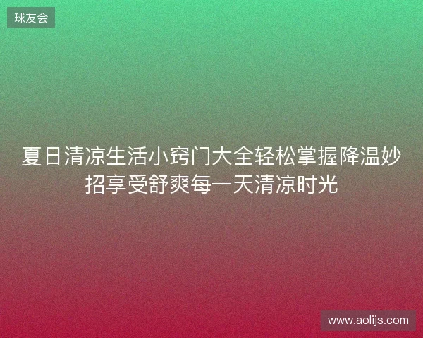 夏日清凉生活小窍门大全轻松掌握降温妙招享受舒爽每一天清凉时光 夏日清凉生活小窍门大全轻松掌握降温妙招享受舒爽每一天清凉时光