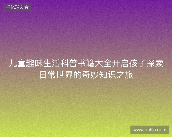 儿童趣味生活科普书籍大全开启孩子探索日常世界的奇妙知识之旅