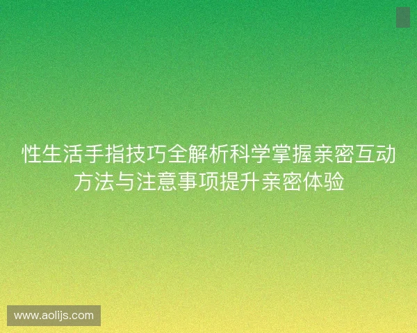 性生活手指技巧全解析科学掌握亲密互动方法与注意事项提升亲密体验 性生活手指技巧全解析科学掌握亲密互动方法与注意事项提升亲密体验